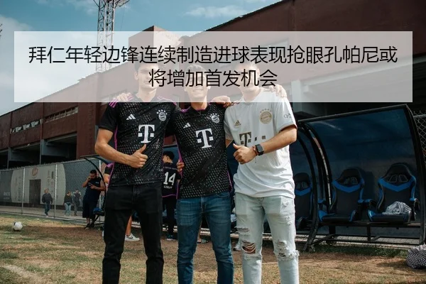 拜仁年轻边锋连续制造进球表现抢眼孔帕尼或将增加首发机会