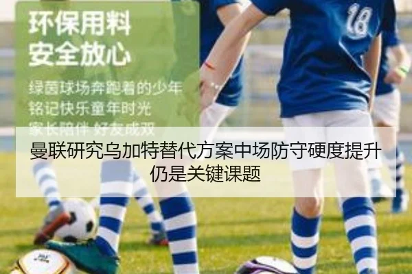 曼联研究乌加特替代方案中场防守硬度提升仍是关键课题